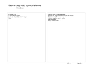 Sauce spaghetti aphrodisiaque
              Gilles Caron




6 gousse d'ail                      Mettre l'huile d'olive dans poêle.
½ tasse d'huile d'olive             Ajouter l'ail et la laisser blondir (peu de temps).
2 poivron piquant où poivre rouge   Ajouter le persil.
Persil                              Ajouter les pâtes dans la poêle.
                                    Bien mélanger.
                                    Servir tout de suite.




                                                                          ID 21           Page 341
 