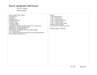 Sauce spaghetti délicieuse
              Si on s'y mettait
              Recette double


4 lbs. de bœuf haché maigre                                       Épices:
5 gros oignons                                                    12 feuilles de laurier
8 carottes                                                        ¼ de c. à thé de sel
4 gousses d'ail                                                   ¼ de c. à thé de thym
6 branches de céleri                                              ¼ de c. à thé de marjolaine
2 piments verts                                                   ¼ de c. à thé de sauge
2 piments rouges                                                  ¼ de c. à thé de poivre rouge
¼ de tasse d'huile                                                Piments broyés au goût.
4 petites bte. de sauce tomates italienne ou 2 grosses bte.       Cuire environ 4 heures à feu doux.
4 petites bte. de pâte tomates Hunts
4 petites bte. de soupe tomates                                   Élisabeth Neault - Préposée
3 grosses bte. de tomates aux fines herbes coupées
16 c. à thé de sucre
16 c. à table de ketchup, de sauce HP, de sauce worcestershire,
de sauce soya et de sauce 57




                                                                                                       ID 424   Page 344
 