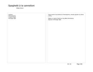 Spaghetti à la cannelloni
                Gilles Caron




Lardons                        Faire revenir les lardons et champignons, ensuite ajouter la crème
Champignons                    (35%).
1 jaune d'œuf
Fromage râpé                   Mettre un jaune d'œuf sur les pâtes alimentaire.
                               Ajouter le fromage râpé.




                                                                  ID 19             Page 348
 