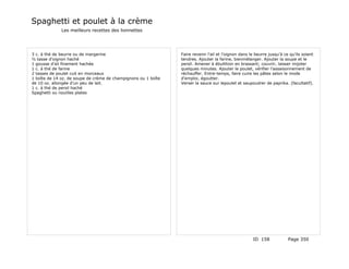 Spaghetti et poulet à la crème
              Les meilleurs recettes des lionnettes




3 c. à thé de beurre ou de margarine                            Faire revenir l'ail et l'oignon dans le beurre jusqu'à ce qu'ils soient
½ tasse d'oignon haché                                          tendres. Ajouter la farine, bienmélanger. Ajouter la soupe et le
1 gousse d'ail finement hachée                                  persil. Amener à ébullition en brassant; couvrir, laisser mijoter
1 c. à thé de farine                                            quelques minutes. Ajouter le poulet, vérifier l'assaisonnement de
2 tasses de poulet cuit en morceaux                             réchauffer. Entre-temps, faire cuire les pâtes selon le mode
1 boîte de 14 oz. de soupe de crème de champignons ou 1 boîte   d'emploi, égoutter.
de 10 oz. allongée d'un peu de lait.                            Verser la sauce sur lepoulet et saupoudrer de paprika. (facultatif).
1 c. à thé de persil haché
Spaghetti ou nouilles plates




                                                                                                      ID 158             Page 350
 