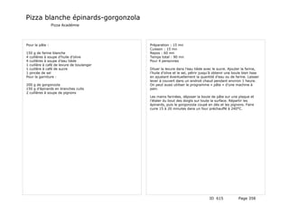 Pizza blanche épinards-gorgonzola
                 Pizza Académie




Pour la pâte :                             Préparation : 15 mn
                                           Cuisson : 15 mn
150 g de farine blanche                    Repos : 60 mn
4 cuillères à soupe d’huile d’olive        Temps total : 90 mn
4 cuillères à soupe d’eau tiède            Pour 4 personnes
1 cuillère à café de levure de boulanger
1 cuillère à café de sucre                 Diluer la levure dans l’eau tiède avec le sucre. Ajouter la farine,
1 pincée de sel                            l’huile d’olive et le sel, pétrir jusqu’à obtenir une boule bien lisse
Pour la garniture :                        en ajustant éventuellement la quantité d’eau ou de farine. Laisser
                                           lever à couvert dans un endroit chaud pendant environ 1 heure.
200 g de gorgonzola                        On peut aussi utiliser le programme « pâte » d’une machine à
150 g d’épinards en branches cuits         pain.
2 cuillères à soupe de pignons
                                           Les mains farinées, déposer la boule de pâte sur une plaque et
                                           l’étaler du bout des doigts sur toute la surface. Répartir les
                                           épinards, puis le gorgonzola coupé en dés et les pignons. Faire
                                           cuire 15 à 20 minutes dans un four préchauffé à 240°C.




                                                                                 ID 615            Page 358
 