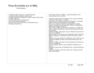 Pizza Bruchetta sur le BBQ
              Pizza Académie




1 recette de pâte à pizza pour 2 pizzas moyennes                Une recette simple sur le BBQ. La pizza bruchetta en hors
3 grosses tomates coupées en petits cubes                       d’oeuvre sera ravir vos invités.
1/2 tasse oignon blanc espagnol ou oignon rouge au goût coupé
en petits cubes fins                                             Préparez la pâte à pizza et l’abaisser, faire un grand rectangle
1 piment rouge coupé en petits cubes                            d’environs 14 pouces par 18 pouces.
90 ml d’huile d’olive vierge extra                              Soupoudrez les 2 côtés de la pâte et la déposer sur une grande
Gros sel ou sel marin et poivre noir fraîchement moulu          plaque qui servira à transporter la pizza au BBQ.
5 feuilles de basilic frais                                     Dans un bol, mélanger ensemble les ingrédients (tomates,
                                                                légumes et épices), ne pas les écraser. Mettre au refrigérateur.
                                                                Mette le feu du BBQ à minimum.
                                                                Pliez en deux la pâte sur elle même, la déposer sur le BBQ et la
                                                                déplier. Utiliser des spatules et l’aide d’une autre personne pour
                                                                vous assister.
                                                                Refermer le BBQ, cuire jusqu’à ce que le dessous de la pizza soit
                                                                dorée et croustillante.
                                                                Après environs 4-5 minutes, avec les spatules, retirer la pizza du
                                                                BBQ et la déposer sur la plaque en envers (le côté cuit vers le
                                                                haut).
                                                                Déposez à nouveau la pâte sur le BBQ pour cuire le côté non cuit.
                                                                Utiliser des spatules et l’aide d’une autre personne pour vous
                                                                assister.
                                                                Refermer le BBQ, cuire jusqu’à ce que le dessous de la pizza soit
                                                                dorée et croustillante.
                                                                Avec les spatules, retirer la pizza du BBQ et la déposer sur la
                                                                plaque.
                                                                Garnissez la pizza avec les ingrédients frais. (ne pas remettre sur
                                                                le BBQ).
                                                                Coupez les pizzas en carrés de 2 pouces par 3 pouces environs.
                                                                Voilà vos bruchetta.




                                                                                                    ID 609            Page 359
 