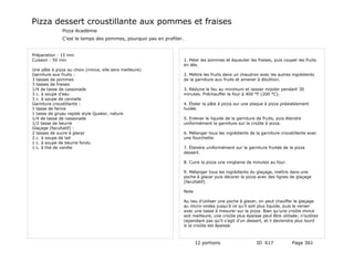 Pizza dessert croustillante aux pommes et fraises
              Pizza Académie
              C’est le temps des pommes, pourquoi pas en profiter.


Préparation : 15 min
Cuisson : 50 min                                                     1. Peler les pommes et équeuter les fraises, puis couper les fruits
                                                                     en dés.
Une pâte à pizza au choix (mince, elle sera meilleure)
Garniture aux fruits :                                               2. Mettre les fruits dans un chaudron avec les autres ingrédients
3 tasses de pommes                                                   de la garniture aux fruits et amener à ébulition.
3 tasses de fraises
1/4 de tasse de cassonade                                            3. Réduire le feu au minimum et laisser mijoter pendant 30
3 c. à soupe d’eau                                                   minutes. Préchauffer le four à 400 °F (200 °C).
3 c. à soupe de cannelle
Garniture croustillante :                                            4. Étaler la pâte à pizza sur une plaque à pizza préalablement
1 tasse de farine                                                    huilée.
1 tasse de gruau rapide style Quaker, nature
1/4 de tasse de cassonade                                            5. Enlever le liquide de la garniture de fruits, puis étendre
1/2 tasse de beurre                                                  uniformément la garniture sur la croûte à pizza.
Glaçage (facultatif) :
2 tasses de sucre à glacer                                           6. Mélanger tous les ingrédients de la garniture croustillante avec
2 c. à soupe de lait                                                 une fourchette.
1 c. à soupe de beurre fondu
1 c. à thé de vanille                                                7. Étendre uniformément sur la garniture fruitée de la pizza
                                                                     dessert.

                                                                     8. Cuire la pizza une vingtaine de minutes au four.

                                                                     9. Mélanger tous les ingrédients du glaçage, mettre dans une
                                                                     poche à glacer puis décorer la pizza avec des lignes de glaçage
                                                                     (facultatif).

                                                                     Note

                                                                     Au lieu d’utiliser une poche à glacer, on peut chauffer le glaçage
                                                                     au micro-ondes jusqu’à ce qu’il soit plus liquide, puis le verser
                                                                     avec une tasse à mesurer sur la pizza. Bien qu’une croûte mince
                                                                     soit meilleure, une croûte plus épaisse peut être utilisée; n’oubliez
                                                                     cependant pas qu’il s’agit d’un dessert, et il deviendra plus lourd
                                                                     si la croûte est épaisse.



                                                                            12 portions                   ID 617             Page 361
 