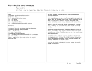 Pizza froide aux tomates
               Pizza Académie
               Un « Must » pour les piques-nique et journées chaudes et un régal pour les petits.


Pâte:                                                               Au robot culinaire, mélanger la farine et la levure quelques
1 sachet de levure rapide Fleischmann’s                             secondes. Réserver.
1-1/4 tasse d’eau
3-1/2 tasses de farine tout usage                                   Dans un petit chaudron, faire chauffer les ingrédients restants de
1 c. à thé de sel                                                   la pâte (eau, sel, sucre et huile d’olive) jusqu’à dissolution du sel
1 c. à thé de sucre                                                 et du sucre et jusqu’à ce que le mélange atteigne 45-50°C.
1 c. à soupe d’huile d’olive                                        Laisser refroidir au besoin si vous dépassez cette température.
1 c. à soupe d’épice a bruschetta ou italienne
                                                                    Mettre le robot en marche, et ajouter graduellement le liquide
Garnitures:                                                         dans le mélange sec. Laisser le robot pétrir la pâte environ 1
                                                                    minute.
1 boîte de 796 ml de tomates en dés, bien égouttées
1 boîte de 156 ml de pâte de tomate                                 Huiler une plaque rectangulaire et étirer la pâte pour couvrir la
1/2 c. à thé de sucre                                               plaque. Couvrir d’un linge propre et laisser la pâte lever environ 1
1/4 tasse d’huile d’olive                                           heure dans un endroit chaud (four avec un bol d’eau bouillante et
1 gousse d’ail hachée finement                                      la lumière allumée).
2 c. à soupe d’herbes italiennes séchées ou à bruschetta
1 c. à thé de sel                                                   Pendant ce temps, préparer la garniture. Déposer les tomates
Piquant au gout (moi pâte de piment ou du wasabi)                   bien égouttées dans un bol et les piler à l’aide d’un pile-patates.
Poivre au goût                                                      Ajouter le reste des ingrédients et bien mélanger. Répartir le
                                                                    mélange de tomates sur la pâte à pizza.

                                                                    Cuire au four à 350°F pendant 30 minutes. Laisser refroidir et
                                                                    couper en morceaux.




                                                                                                          ID 614            Page 362
 