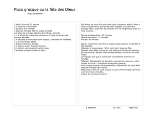 Pizza grecque ou la fête des Dieux
              Pizza Académie




1 pâte à pizza de 12 pouces                                       Pas besoin de vous dire que cette pizza a plusieurs atouts. Nous y
1/2 tasse de mayonnaise                                           retrouvons plusieurs garnitures santé nappées d’un délicieux
4 gousses d’ail hachées                                           fromage FÉTA. Quel Dieu se priverait d’un tel magnifique jardin au
1 tasse de fromage féta en cubes, émietté                         mille couleurs.
1/2 tasse de tomates séchées dans l’huile, émincés
1 c. à soupe de vinaigrette grecque ou d’huile provenant des      Temps de préparation: 30 Minutes
tomates séchées                                                   Temps de cuisson: 12 Minutes
1/4 de tasse d’olives noire sans noyaux, tranchées en rondelles   Prêt en: 42 Minutes
1 c, à thé d’origan séché
2 tasses d’épinards hachés                                        Baisser la grille de votre four à la plus basse position et chauffer à
1/2 oignon rouge, finement émincé                                 450 degrées.
1/2 poivron vert coupé en petits cubes                            Mélanger la mayonnaise, l’ail et votre demi tasse de féta.
6 tomates cerises coupées en deux                                 Déposer votre pâte à pizza sur une plaque et étendre le mélange
                                                                  de mayonnaise. Ajouter vos tomates séchées, vos olives et votre
                                                                  origan.
                                                                  Cuire jusqu’à ce que la croûte soit croustillante, environs 10
                                                                  minutes.
                                                                  Mélanger délicatement les épinards, vos oignons, poivrons, votre
                                                                  tomate et votre c. à soupe de vinaigrette grecque.
                                                                  Garnir votre pizza de votre préparation d’épinard et de votre demi
                                                                  tasse de fromage féta restant.
                                                                  Retourner au four et cuire jusqu’à ce que votre fromage soit fondu
                                                                  , soit environs 2 minutes.
                                                                  Couper en 6 portion et servir.




                                                                       6 portions                      ID 605             Page 365
 
