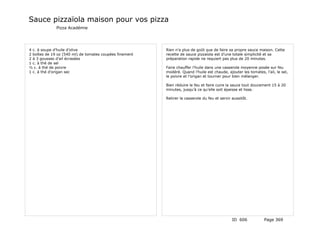 Sauce pizzaïola maison pour vos pizza
              Pizza Académie




4 c. à soupe d’huile d’olive                             Rien n’a plus de goût que de faire sa propre sauce maison. Cette
2 boîtes de 19 oz (540 ml) de tomates coupées finement   recette de sauce pizzaïola est d’une totale simplicité et sa
2 à 3 gousses d’ail écrasées                             préparation rapide ne requiert pas plus de 20 minutes.
1 c. à thé de sel
½ c. à thé de poivre                                     Faire chauffer l’huile dans une casserole moyenne posée sur feu
1 c. à thé d’origan sec                                  modéré. Quand l’huile est chaude, ajouter les tomates, l’ail, le sel,
                                                         le poivre et l’origan et tourner pour bien mélanger.

                                                         Bien réduire le feu et faire cuire la sauce tout doucement 15 à 20
                                                         minutes, jusqu’à ce qu’elle soit épaisse et lisse.

                                                         Retirer la casserole du feu et servir aussitôt.




                                                                                               ID 606           Page 369
 