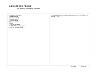 Galettes aux raisins
             Les meilleurs recettes des lionnettes




1 tasse de raisins secs                              Mêler les ingrédients et déposer par cuillerée sur un tôle. Cuire 12
1 tasse de sucre                                     minutes à 375° F.
¼ de tasse de lait
1½ tasse de farine
1 c. à thé de sel
½ tasse de graisse
2 œufs
1 c. à thé de vanille
1½ à 12/3 de tasse de gruau
1 c. à thé de soda à pâte




                                                                                          ID 246            Page 37
 
