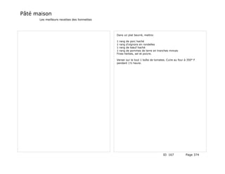 Pâté maison
      Les meilleurs recettes des lionnettes




                                              Dans un plat beurré, mettre:

                                              1 rang de porc haché
                                              1 rang d'oignons en rondelles
                                              1 rang de bœuf haché
                                              1 rang de pommes de terre en tranches minces
                                              Fines herbes, sel et poivre.

                                              Verser sur le tout 1 boîte de tomates. Cuire au four à 350° F
                                              pendant 1½ heure.




                                                                                  ID 167           Page 374
 