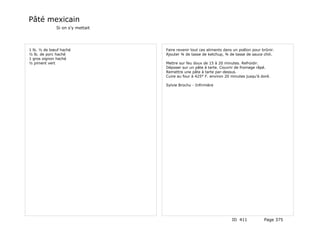 Pâté mexicain
             Si on s'y mettait




1 lb. ½ de bœuf haché            Faire revenir tout ces aliments dans un poêlon pour brûnir.
½ lb. de porc haché              Ajouter ¾ de tasse de ketchup, ¾ de tasse de sauce chili.
1 gros oignon haché
½ piment vert                    Mettre sur feu doux de 15 à 20 minutes. Refroidir.
                                 Déposer sur un pâte à tarte. Couvrir de fromage râpé.
                                 Remettre une pâte à tarte par-dessus.
                                 Cuire au four à 425° F. environ 20 minutes jusqu'à doré.

                                 Sylvie Brochu - Infirmière




                                                                     ID 411           Page 375
 