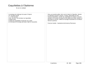 Coquillettes à l'Italienne
              Si on s'y mettait




1 enveloppe de mélange de soupe à l'oignon            Dans une grande poêle, faire cuire le bœuf et l'égoutter. Ajouter
1 lb. de bœuf haché                                   le mélange à soupe à l'oignon, l'origan, lestomates et l'eau.
1 c. à hté d'origan                                   Amener à ébullition, ajouter les coquillettes et mijoter à couvert
1 bte. de 28 oz. de tomates non égouttées             pendant 20 minutes ou jusqu'à ce les pâtes soit cuites. Ajouter le
2 tasses d'eau                                        parmesan et remuer. Mettre le fromage mozzarella sur le dessus.
2 tasses de coquillettes moyennes non cuites          Donne 6 portions.
1/3 de tasse de fromage parmesan râpé et mozzarella
                                                      Francine Ouellet - Assistante technicienne Pharmacie




                                                           6 portions                     ID 383             Page 385
 