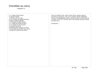 Crevettes au carry
               Recettes TV




2 c. à table d'huile d'olive             Dans une poêle à frire, verser l'huile d'olive, ajouter oignons,
½ oignons hachés                         poivrons en morceaux, cuire 3 à 5 minutes, ajouter gingembre
½ poivron vert et rouge                  frais et crevettesgéantes, célerie, poudre de carry, sel et poivre et
2 à 3 morceaux de gingembre frais        la crème, cuire 2 à 3 minutes, servir avec feuilles de laitue, bleuet
6 belles crevettes géantes               et boule de riz.
3 à 5 feuilles de céleri hachés
1 c. à table de poudre de carry          Surprenant ! …
2 à 3 pincées de sel et poivre
¼ de tasse de crème
Feuilles de laitue romaine au choix
3 à 5 bleuets par portions pour servir
1 boule de riz nature pour servir




                                                                              ID 553            Page 386
 