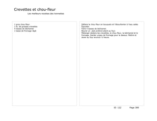 Crevettes et chou-fleur
                 Les meilleurs recettes des lionnettes




1   gros chou-fleur                                      Défaire le chou-fleur en bouquets et l'ébouillanter à l'eau salée.
1   lb. de grosses crevettes                             Égoutter.
4   tasses de béchamel                                   Faire 4 tasses de béchamel.
1   tasse de fromage râpé                                Beurer un plat profond allant au four.
                                                         Mélanger dedans les crevettes, le chou-fleur, la béchamel et le
                                                         fromage. Garder unpeu de fromage pour le dessus. Mettre et
                                                         dorer au four environ ½ heure.




                                                                                              ID 122            Page 389
 
