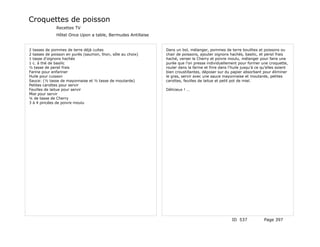Croquettes de poisson
              Recettes TV
              Hôtel Once Upon a table, Bermudes Antillaise


2 tasses de pommes de terre déjà cuites                      Dans un bol, mélanger, pommes de terre bouillies et poissons ou
2 tasses de poisson en purés (saumon, thon, sôle au choix)   chair de poissons, ajouter oignons hachés, basilic, et persil frais
1 tasse d'oignons hachés                                     haché, verser le Cherry et poivre moulu, mélanger pour faire une
1 c. à thé de basilic                                        purée que l'on presse individuellement pour former une croquette,
½ tasse de persil frais                                      rouler dans la farine et frire dans l'huile jusqu'à ce qu'elles soient
Farine pour enfariner                                        bien croustillantes, déposer sur du papier absorbant pour éliminer
Huile pour cuisson                                           le gras, servir avec une sauce mayonnaise et moutarde, petites
Sauce: (½ tasse de mayonnaise et ½ tasse de moutarde)        carottes, feuilles de laitue et petit pot de miel.
Petites carottes pour servir
Feuilles de laitue pour servir                               Délicieux ! …
Miel pour servir
¼ de tasse de Cherry
3 à 4 pincées de poivre moulu




                                                                                                  ID 537             Page 397
 
