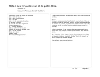 Flétan aux fenouilles sur lit de pâtes Orsa
              Recettes TV
              Restaurant Péninsula, Nouvelle-Angleterre


1 morceau ou filet de Flétan par personne                 Cuire un beau morceau de flétan à la vapeur dans une étuveuse à
1 c. à table de beurre                                    bambou.
1 c. à table d'huile d'olive
1 c. à thé d'ail                                          Sauce:
1 c. à thé de graines de fenouilles                       Dans une petite casserole, faire fondre le beurre, huile d'olive, ail
¼ de tasse d'oignons                                      hachées, graines de fenouilles, oignons hachés, fenouilles hachées
½ tasse de fenouilles en julienne                         en lamelles où julienne, sel, déposer la petite casserole sur un feu
Sel pour assaisonné                                       moyen et verser Pernod et bouillon de poulet laisser cuire 5 à 7
¼ à ½ tasse de Pernod                                     minutes.
1 tasse de bouillon de poulet
1 boule par personne de pâte "Orsa"                       Préparer les pâtes "Orsa" (petites pâtes qui ressemble à du riz)
1 c. à thé de menthe                                      lorsqu'elles sont presque cuites on ajoute menthe et le zeste de
Zeste de 1 citron                                         citron.
Zoukini grillés
Tomates séchées pour servir                               Pour présenter on fait griller quelques tranches de zoukini grillés
                                                          sur lesquel on dépose une boule de pâte "Orsa" , le poisson, la
                                                          sauce et quelques tomates séchées.

                                                          Plat de haute gastronomie Italienne.




                                                                                               ID 529            Page 403
 