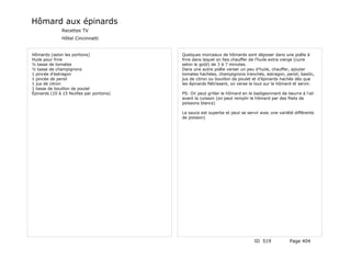 Hômard aux épinards
               Recettes TV
               Hôtel Cincinnatti


Hômards (selon les portions)               Quelques morceaux de hômards sont déposer dans une poêle à
Huile pour frire                           frire dans lequel on fais chauffer de l'huile extra vierge (cuire
½ tasse de tomates                         selon le goût) de 3 à 7 minutes.
½ tasse de champignons                     Dans une autre poêle verser un peu d'huile, chauffer, ajouter
1 pincée d'estragon                        tomates hachées, champignons tranchés, estragon, persil, basilic,
1 pincée de persil                         jus de citron ou bouillon de poulet et d'épinards hachés dès que
1 jus de citron                            les épinards flétrissent, on verse le tout sur le hômard et servir.
1 tasse de bouillon de poulet
Épinards (10 à 15 feuilles par portions)   PS: On peut griller le hômard en le badigeonnant de beurre à l'ail
                                           avant la cuisson (on peut remplir le hômard par des filets de
                                           poissons blancs)

                                           La sauce est superbe et peut se servir avec une variété différente
                                           de poisson)




                                                                               ID 519            Page 404
 