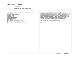 Poisson à la lime
               Recettes TV
               Restaurant San-Ruan, Puerto-Rico


Filets de poisson (sôle, saumom, truite au choix) mais doit être   Prendre un beau filet de poisson enfariner légèrement et
blanc ou rosé.                                                     badigeonner d'œuf battu, les déposer dans une poêle ou l'on a fait
Œuf battu pour badigeonner                                         chauffer l'huile préalablement, cuire 3 minutes de chaque côté,
½ tasse d'huile                                                    déposer le poisson dans l'assiette, éliminer l'excès d'huile et en
2 gousses d'ail                                                    garder un peu pour préparer la sauce. Sauce: (Ail hachés, lime,
½ tasse de jus de lime                                             vin blanc, câpres, opignons, carottes, poivront vert, cuire 2
½ tasse de vin blanc                                               minutes) et ajouter le poisson, cuire 1 minute et servir.
5 à 7 câpres
3 à 5 tranches d'oignons pour servir                               Très belle recette pour le sôle et le saumon.
3 à 5 tranches d'e carottes pour servir
3 à 5 tranches de poivron vert pour servir                         Délicieux ! …




                                                                                                       ID 546           Page 411
 