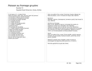 Poisson au fromage gruyère
               Recettes TV
               Paquebot Royal Viking Sun, Oruba, Antilles


¾ de tasse et 2 c. à table d'huile                          Dans une poêle à frire, verser l'huile bien chaude, déposer les
Filets de poisson (sôle, doré, saumon) selon les portions   filets de poisson, cuire 2 minutes de chaque côté, réserver.
1/3 de tasse d'oignons hachés finement
1/3 de tasse de champignons tranchés                        Garniture:
1/3 de tasse de tomates hachées                             Mélanger, oignons, champignons, tomates et persil, bien broyer le
2 à 3 pincées de persil                                     tout, réserver.
3 c. À table de beurre
3 c. À table de fromage gruyère                             Garniture au fromage:
2 c. À table d chapelure                                    Dans un bol, déposer le beurre, le fromage de gruyère, la
1 pincée de thym                                            chapelure, le thym et la ciboulette, bien mélanger.
2 à 3 pincées de ciboulettes                                Déposer le poisson dans un plat qui va au four, étendre la
2 c. À table d'oignons hachés finement                      garniture aux légumes et recouvrir avec la garniture au fromage
1 tasse de tomates hachées                                  en se servant d'un petit cone de pâtisserie, déposer au four à
½ tasse de jus de tomates                                   375° F, 15 minutes pendant ce temps préparer la sauce.
2 à 3 feuilles de basilic
2 à 3 bouquets de persil frais                              Sauce:
2 à 3 pincées de persil frais                               Dans une poêle à frire, verser l'huile chauffer, ajouter oignons,
2 à 3 pincées de sel et poivre                              tomates, jus de tomates, feuilles de basilic, persil frais, sel et
Poivron vert et rouge pour servir                           poivre, chauffer.
Zoukini pour servir
                                                            Déposer le poisson dans l'assiette, verser la sauce et
                                                            accompagner de légumes grillés (poivrons, et zoukini).

                                                            Plat très apprécié de la part des clients.




                                                                                                  ID 551            Page 416
 