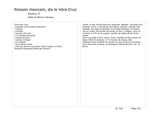 Poisson mexicain, dis le Véra Cruz
               Recettes TV
               Hôtel de Mexico, Mexique


Huile pour frire                                         Verser un peu d'huile dans une casserole, déposer 3 gousses d'ail
3 gousses d'ail hachées finements                        entières, brunir 2 minutes et les enlever, ajouter 1 gousse d'ail
1 oignon                                                 hachées, les oignons hachées, les tomates hachées, le piment
1 tomate                                                 chili en cubes, les feuilles de laurier, le thym, l'orégan, cuire 40
1 piment chili vert                                      minutes, à la fin de la cuisson, ajouter les câpres et les olives
1 à 2 feuilles de laurier                                noires.
1 pincée de thym                                         Dans une poêle à frire, verser l'huile, chauffer et faire sauter de
1 pincée d'orégon                                        beaux filets de poissons 3 à 4 minutes de chaque côté.
3 à 5 câpres                                             Présenter dans l'assiette en versant un peu de sauce, le poisson
7 à 10 olives noires                                     et et encore de la sauce, accompagner d'épinards semi-cuit et
1 filet par portion de poisson (sôle, rouget au choix)   étuvé.
Épinards (quelques feuilles par portion)




                                                                                              ID 522            Page 419
 