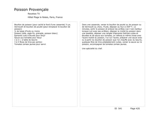 Poisson Provençale
              Recettes TV
              Hôtel Plage le Relais, Paris, France


Bouillon de poisson (pour caché le fond d'une casserole) ½ pc.   Dans une casserole, verser le bouillon de poulet ou de poisson ou
Vermouth et bouillon de poulet (peut remplacer le bouillon de    de Vermouth au choix, l'huile, déposer au four à 350° F, 12
poisson)                                                         minutes, sortir le poisson et enlever les arrêtes (car il est meilleur
¼ de tasse d'huile ou moins                                      lorsque cuit avec ses arrêtes), déposer la moitié du poisson dans
Poisson (sôle, aigle-fin, grenade, poisson blanc)                une assiette, déposer une rangée d'épinards fraîches cuites et
Épinards cuits à étuvés pour farçir                              étuvées et de sauce aux tomates, on referas la même chose avec
Sauce aux tomates pour farçir                                    l'autre moitié du poisson, l'un sur l'autre, préparer une sauce avec
1 à 2 c. à table de beurre                                       ou à partir du bouillon de poisson que l'on chauffe avec du beurre,
3 à 4 fèves de lima par portion                                  quelques fève de lima préalablement cuites, verser la sauce sur le
Tomates cerises jaunes pour servir                               poisson, accompagner de tomates cerises jaunes.

                                                                 Une spécialité du chef.




                                                                                                      ID 541             Page 420
 