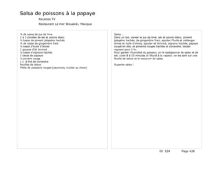 Salsa de poissons à la papaye
              Recettes TV
              Restaurant La mer Wouakiki, Mexique


¼ de tasse de jus de lime                               Salsa …
2 à 3 pincées de sel et poivre blanc                    Dans un bol, verser le jus de lime, sel et poivre blanc, piment
½ tasse de piment jalapéno hachés                       jalapéno hachés, de gingembre frais, ajouter l'huile et mélanger
¼ de tasse de gingembre frais                           olives et huile d'olives, ajouter ail émincé, oignons hachés, papaye
½ tasse d'huile d'olives                                coupé en dés, et piments rouges hachés et coriandre, laisser
1 gousse d'ail émincé                                   reposer pour 1 hr.
½ tasse d'oignons hachés                                Pour garder l'humidité du poisson, on le badigeonne de salsa et de
1 tasse de papaye                                       sel, cuire 8 à 10 minutes à l'étuvé à la vapeur, on les sert sur une
½ piment rouge                                          feuille de laitue et le recouvre de salsa.
1 c. à thé de coriandre
Feuilles de laitue                                      Superbe salsa !
Filets de poissons rouges (saumons, truites au choix)




                                                                                            ID 524            Page 428
 