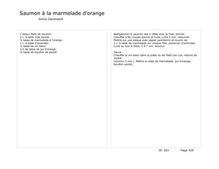 Saumon à la marmelade d'orange
             Sylvie Gaudreault




2 beaux filets de saumon          Badigeonner le saumon des 2 côtés avec le miel, poivrer.
2 c. à table miel liquide         Chauffer à feu moyen beurre et huile, cuire 2 min. retourner.
½ tasse de marmelade à l’orange   Mettre sur une plaque avec papier parchemin et couvrir de
2 c. à table d’amandes            1 c. à table de marmelade sur chaque filet, parsemer d’amandes.
½ tasse de vin blanc              Cuire au four à 450o, 5 à 7 min. environ.
1/3 de tasse de jus d’orange
½ tasse de bouillon de poulet     Sauce :
                                  Chauffer le vin blanc dans la poêle où les filets ont cuit, réduire de
                                  moitié
                                  (environ 3 min.). Mettre le reste de marmelade, jus d’orange,
                                  bouillon poulet,




                                                                        ID 601            Page 429
 