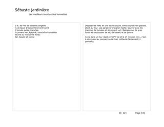 Sébaste jardinière
              Les meilleurs recettes des lionnettes




1 lb. de filet de sébaste congelés                    Déposer les filets en une seule couche, dans un plat bien graissé,
¼ de tasse d'oignon finement haché                    allant au four. Les parsemer d'oignon haché. Couvrir avec les
1 tomate pelée, tranchée                              tranches de tomates et de piment vert. Badigeonner de gras
½ piment vert,épépiné, tranché en rondelles           fondu et saupoudrer de sel, de basalic et de poivre.
beurre ou margarine fondu
Sel, basalic et poivre                                Cuire dans un four réglé à 450° F de 20 à 25 minutes min., c'est-
                                                      à-dire jusqu'au moment ou la chair s'effeuille facilement (4
                                                      portions)




                                                                                          ID 121            Page 431
 