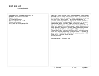 Coq au vin
              Si on s'y mettait




1 épaule de porc coupée en dés d'un ½ pc.   Faire cuire le porc dans sa propre graisse dans une grande poêle à
3 à 4 lbs. de morceaux de poulet            frire à feu moyen-fort et remuer jusqu'à ce que la viande soit bien
8 petits oignons                            brune. Retirer le porc de la poêle. Y placer le poulet et les oignons
½ lb. de champignons                        que vous cuirez, sans couvrir, à feu moyen pour environ 20
2 tasse de bouillon de bœuf                 minutes. Retirer le poulet et les oitgnons de la poêle. Ajouter au
1 tasse de Beaujolais                       bouillon de cuisson ½ tasse de petits champignons, en remuant
3 c. à table de moutarde de Dijon           de temps en temps jusqu'à ce que le bouillon soit évaporé.
                                            Ajouter les champignons au poulet. Verser 2 tasse de bouillon de
                                            bœuf dans la poêle et faire bouillir jusqu'à ce que réduction d'une
                                            tasse. Remettre le poulet, le bouillon et les champignons dans la
                                            poêle et y rajouter 1 tasse de Beaujolais et 2 c. à table de
                                            moutarde de Dijon, amener à ébullition, couvrir et laisser mijoter
                                            à feu doux environ 30 minutes. Ajouter le porc et 2 c. à table de
                                            persil haché. Faire épaissir le bouillon de cuisson avec 1 c. à thé
                                            d'eau et 1 c. à table de fécule de maïs.
                                            Pour 4 personnes.

                                            Lorraine Bernier - Infirmière chef




                                                 4 portions                      ID 382            Page 437
 