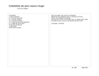 Cotelettes de porc sauce rouge
              Si on s'y mettait




6 cotelettes                           Dans une poêle, faire revenir les cotelettes.
1 oignon haché fin                     Mettre tout les ingrédients dans un chaudron sur le feu.
2 c. à thé de cassonade                Ajouter les cotelettes au mélange.
2 c. à thé de vinaigre                 Cuire au four à 350° F 45 minutes. Pour un meilleur goût, avant
½ c. à thé de moutarde                 de mettre au four, recouvrir de tranches de citron frais.
2 c. à table de sauce worcestershire
2 c. à table de jus de citron          Lyne Pagé - Infirmière
¾ de tasse de ketchup
1 tasse d'eau
Sel et poivre au goût.




                                                                          ID 384           Page 440
 