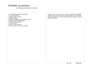 Chowder au poisson
              Les meilleurs recettes des lionnettes




1 lb. de filet de poisson en bouchées                 Fondre le gras et y faire revenir l'oignon. Ajouter céleri, patates,
2 c. à thé de beurre                                  carottes, eau, sel et poivre. Couvrir et mijoter 10 à 15 minutes.
1 oignon moyen émincé                                 Ajouter le poisson et cuire 10 minutes de plus. Ajouter le lait. Ne
½ tasse de céleri                                     pas laisser bouillir.
2 tasses de patates crues, coupées en dés
½ tasse de carottes tranchées
2 tasses d'eau bouillante
1 c. à thé de sel
1/8 de c. à thé de poivre
2 tasses de lait ou de jus de tomates




                                                                                           ID 324             Page 455
 