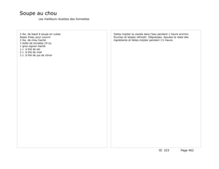 Soupe au chou
              Les meilleurs recettes des lionnettes




2 lbs. de bœuf à soupe en cubes                       Faites mijoter la viande dans l'eau pendant 1 heure environ.
Assez d'eau pour couvrir                              Écumez et laissez refroidir. Dégraissez. Ajoutez le reste des
2 lbs. de chou haché                                  ingrédients et faites mijoter pendant 1½ heure.
1 boîte de tomates 19 oz.
1 gros oignon haché
1 c. à thé de sel
2 c. à thé de miel
1 c. à thé de jus de citron




                                                                                          ID 323            Page 462
 