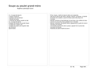 Soupe au poulet grand-mère
              Angélina Labrecque-Caron




4 c. à soupe de beurre                   À feu moyen, mettre le beurre dans une casserole.
1 oignon haché fin                       Dès que le beurre est fondu, ajouter l'oignon, le poireau, la feuille
1 poireau lavé et émincé                 de laurier et le célerie: couvrir et faire cuire à feu doux 10
1 feuille de laurier                     minutes.
1 branche de célerie coupés en dés       Ajouter la farine et bienmélanger le tout avec une cuillère en bois:
4 c. à soupe de farine                   couvrir et cuire à feu doux pendant 6 à 7 minutes.
8 tasses de bouillon de poulet chaud     Ajouter le bouillon de poulet chaud, assaisonner au goût et cuire à
½ tasse de riz blanc cuit                nouveau 20 minutes.
½ tasse de poulet cuit coupé en dés      10 minutes avant la fin de la cuisson, ajouter le riz cuit et les
sel et poivre                            morceaux de poulet.
persil haché                             Parsemez de persil haché et servir.




                                                                              ID 40             Page 464
 
