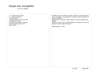 Soupe aux courgettes
              Si on s'y mettait




1 c. à table d'huile d'olive       Chauffer l'huile et le beurre. Ajouter l'oignon, la pomme de terre
2 c. à table de beurre             et les courgettes, cuire pendant 5 minutes. Ajouter le bouillon et
1 oignon haché                     porter à ébullition.
1 grosse pomme de terre en dés     Réduire le feu et laisser mijoter jusqu'à ce que les légumes soit
2 courgettes en dés                tendres.
2 tasses ½ de bouillon de poulet   Réduire en purée avec le pied mélangeur. Remettre sur le feu et
2/3 de tasse de crème 15%          ajouter la crème. Saler et poivrer.
Sel et poivre
                                   Hélène Vallée - 15 ans




                                                                       ID 364            Page 465
 