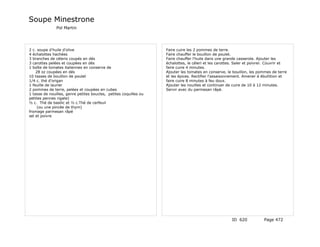 Soupe Minestrone
               Pol Martin




2 c. soupe d'huile d'olive                                         Faire cuire les 2 pommes de terre.
4 échalottes hachées                                               Faire chauffer le bouillon de poulet.
3 branches de céleris coupés en dés                                Faire chauffer l'huile dans une grande casserole. Ajouter les
3 carottes pelées et coupées en dés                                échalottes, le céleri et les carottes. Saler et poivrer. Couvrir et
1 boîte de tomates italiennes en conserve de                       faire cuire 4 minutes.
    28 oz coupées en dés                                           Ajouter les tomates en conserve, le bouillon, les pommes de terre
10 tasses de bouillon de poulet                                    et les épices. Rectifier l'assaisonnement. Amener à ébullition et
1/4 c. thé d'origan                                                faire cuire 8 minutes à feu doux.
1 feuille de laurier                                               Ajouter les nouilles et continuer de cuire de 10 à 12 minutes.
2 pommes de terre, pelées et coupées en cubes                      Servir avec du parmesan râpé.
1 tasse de nouilles, genre petites boucles, petites coquilles ou
petites pennes rigate)
½ c. Thé de basilic et ½ c.Thé de cerfeuil
     (ou une pincée de thym)
fromage parmesan râpé
sel et poivre




                                                                                                       ID 620            Page 472
 