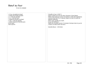 Bœuf au four
              Si on s'y mettait




1.5 kg. de palette de bœuf        Chauffer le four à 350° F.
1 tasse de tomates broyées        Saisir le bœuf (sur feu fort dans chaudron à fond épais)
1 c. à thé de sarriette           Mettre dans plat pour le four et ajouter le reste des ingrédients
½ cv. à thé de thym               Cuire au four de 2½ à 3 heures, jusqu'à ce que la viande se
3 tasses de bouillon de bœuf      détache aisément.
¼ de c. à thé de paprika          Servir avec nouilles aux œufs.
1 tasse d'oignons tranchés gros   Ce qui est délicieux:
Ail au goût                       Mettre les mouilles environ 5 minutes à tremper dans le jus de
Sel et poivre                     cuisson du bœuf avant de servir.

                                  Danielle Blouin - Infirmière




                                                                       ID 376            Page 49
 