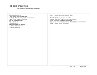 Riz aux crevettes
             Les meilleurs recettes des lionnettes




¼ de tasse de beurre                                 Cuire 2 tasses de riz avec le sel et l'eau.
1 gros piemnt vert coupé en dés
1 boîte de champignons coupés en morceaux            Faire fondre le beurre dans un poêlon.
1 gros oignon coupé en morceau                       Ajouter le piment, l'oignon et les champignons.
½ lb. de crevettes cuites                            Cuire jusqu'à ce que le tout soit tendre.
½ c. à thé de sel                                    Ajouter les ingrédients qui restent et cuire à basse température
1 pincé de poivre                                    jusqu'à ce que le tout soit chaud.
Quelques gouttes de tabasco
2 c. à thé de jus de citron
1 c. à thé de beurre




                                                                                           ID 111         Page 495
 