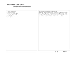Salade de macaroni
              Les meilleurs recettes des lionnettes




3 tasses de macaroni                                  Cuire le macaroni à l'eau bouillante salée.
2 oignons moyens                                      Refroidir. Mélanger le macaroni, les oignons hachés, les carottes
2 tasses de carottes râpés                            et le célerie. Ajouter le sel et la mayonnaise. Déposer la salade
1 tasse de célerie haché                              sur des feuilles de laitue. Décorer avec les jaunes d'œufs passés
3 œufs cuits durs                                     au tamis et avec les rondelles de blanc d'œuf, si désiré.
Laitue et mayonnaise




                                                                                          ID 30             Page 513
 
