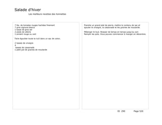 Salade d'hiver
                Les meilleurs recettes des lionnettes




7   lbs. de tomates rouges hachées finement             Prendre un grand plat de pierre, mettre le contenu de sac et
7   gros oignons blancs                                 ajouter le vinaigre, la cassonade et les graines de moutarde.
1   tasse de gros sel
2   pieds de célerie                                    Mélanger le tout. Brasser de temps en temps jusqu'au soir.
1   piment rouge ou vert                                Remplir les pots. Vous pouvez commencer à manger en décembre.

Faire égoutter toute la nuit dans un sac de coton.

2 tasses de vinaigre
4
 tasses de cassonade
1 petit pot de graines de moutarde




                                                                                            ID 290           Page 520
 