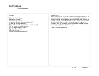 Enchiladas
              Si on s'y mettait




Tortillas …                                         Four à 350° F.
                                                    Dans une casserole, sauter le poulet dans l'huile d'olive jusqu'à ce
2 c. à thé d'huile d'olive                          bien cuit. Ajouter échalotes et poivrons rouges 2 minutes de
6 échalotes hachées                                 cuisson. Ajouter le fromage en crème, coriandre, ail et bouillon de
1poivron rouge tranché                              poulet. Saler et poivrer. Prendre le mélange de légumes et poulet
¼ de tasse de coriandre fraîche (facultatif)        et farcir les tortillas en faisant de petits rouleaux. Déposer les
½ tasse de bouillon de poulet                       rouleaux dans un plat allant au four. Enduire de salsa et étendre
3 tasses de salsa douce, moyenne ou forte au goût   le fromage par-dessus. Gratiner au four.
1 lb. de poulet tranché en lanières
125 gr. de fromage à la crème                       Josée Larivière - Infirmière
2 gousses d'ail hachées
4 tortillas ou plus
1 tasse de cheddar Montery Jack




                                                                                         ID 387            Page 522
 