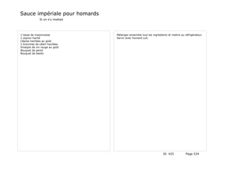 Sauce impériale pour homards
              Si on s'y mettait




1 tasse de mayonnaise             Mélanger ensemble tout les ingrédients et mettre au réfrigérateur.
1 oignon haché                    Servir avec homard cuit.
Câpres hachées au goût
2 branches de céleri hachées
Vinaigre de vin rouge au goût
Bouquet de persil
Bouquet de basilic




                                                                     ID 425            Page 534
 