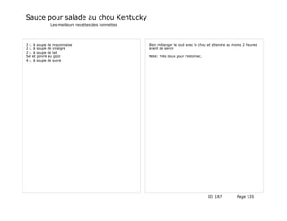 Sauce pour salade au chou Kentucky
             Les meilleurs recettes des lionnettes




2 c. à soupe de mayonnaise                           Bien mélanger le tout evec le chou et attendre au moins 2 heures
2 c. à soupe de vinaigre                             avant de servir
2 c. à soupe de lait
Sel et poivre au goût                                Note: Très doux pour l'estomac.
4 c. à soupe de sucre




                                                                                        ID 187           Page 535
 