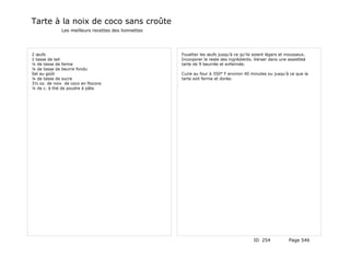 Tarte à la noix de coco sans croûte
              Les meilleurs recettes des lionnettes




2 œufs                                                Fouetter les œufs jusqu'à ce qu'ils soient légers et mousseux.
1 tasse de lait                                       Incorporer le reste des ingrédients. Verser dans une assietteà
¼ de tasse de farine                                  tarte de 9 beurrée et enfarinée.
¼ de tasse de beurre fondu
Sel au goût                                           Cuire au four à 350° F environ 40 minutes ou jusqu'à ce que la
¼ de tasse de sucre                                   tarte soit ferme et dorée.
3½ oz. de noix de coco en flocons
¼ de c. à thé de poudre à pâte




                                                                                          ID 254           Page 546
 