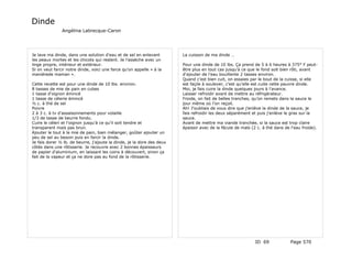 Dinde
               Angélina Labrecque-Caron




Je lave ma dinde, dans une solution d'eau et de sel en enlevant         La cuisson de ma dinde …
les peaux mortes et les chicots qui restent. Je l'assèche avec un
linge propre, intérieur et extérieur.                                   Pour une dinde de 10 lbs. Ça prend de 5 à 6 heures à 375° F peut-
Si on veut farcir notre dinde, voici une farce qu'on appelle « à la     être plus en tout cas jusqu'à ce que le fond soit bien rôti, avant
manièrede maman ».                                                      d'ajouter de l'eau bouillante 2 tasses environ.
                                                                        Quand c'est bien cuit, on essaies par le bout de la cuisse, si elle
Cette recette est pour une dinde de 10 lbs. environ.                    est façile à soulever, c'est qu'elle est cuite cette pauvre dinde.
8 tasses de mie de pain en cubes                                        Moi, je fais cuire la dinde quelques jours à l'avance.
1 tasse d'oignon émincé                                                 Laisser refroidir avant de mettre au réfrigérateur.
1 tasse de célerie émincé                                               Froide, on fait de belles tranches, qu'on remets dans la sauce le
½ c. à thé de sel                                                       jour même où l'on reçoit.
Poivre                                                                  Ah! J'oubliais de vous dire que j'enlève la dinde de la sauce, je
2 à 3 c. à tv d'assaisonnements pour volaille                           fais refroidir les deux séparément et puis j'enlève le gras sur la
1/3 de tasse de beurre fondu.                                           sauce.
Cuire le céleri et l'oignon jusqu'à ce qu'il soit tendre et             Avant de mettre ma viande tranchée, si la sauce est trop claire
transparent mais pas brun.                                              épaissir avec de la fécule de maïs (2 c. à thé dans de l'eau froide).
Ajouter le tout à la mie de pain, bien mélanger, goûter ajouter un
peu de sel au besoin puis en farcir la dinde.
Je fais dorer ½ lb. de beurre, j'ajoute la dinde, je la dore des deux
côtés dans une rôtisserie. Je recouvre avec 2 bonnes épaisseurs
de papier d'aluminium, en laissant les coins à découvert, sinon ça
fait de la vapeur et ça ne dore pas au fond de la rôtisserie.




                                                                                                             ID 69             Page 570
 