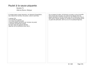 Poulet à la sauce piquante
              Recettes TV
              Hôtel de Mexico, Méxique


Pi-mange (sauce rouge mexicaine, voir épicerie d'importation,   Du pi-mange à la péno, l'ail émincé, le cumain, le clou de girofle,
bien réduire les morceaux de poulet, cuisse et poitrines)       bien enduire des morceaux de poulet et les déposer dans du
                                                                papier parchemin et fermer le haut avec de la ficelle pour l'étuvé,
1 gousse d'ail                                                  faire cuire à l'étuvé, pendant 25 minutes, le clou de girofle donne
2 à 3 pincées de cumain                                         un goût très particulier, servir sur du riz et quelques légumes.
1 à 3 clous de girofle broyés
1 feuille de papier parchemin par morceau de poulet
1 morceau de poulet par portion
Riz blanc selon les portions désirées
Légumes vert de préférence pour servir




                                                                                                    ID 568            Page 576
 