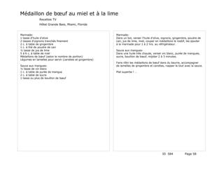 Médaillon de bœuf au miel et à la lime
              Recettes TV
              Hôtel Grande Baie, Miami, Floride


Marinade:                                                 Marinade:
1 tasse d'huile d'olive                                   Dans un bol, verser l'huile d'olive, oignons, gingembre, poudre de
2 tasses d'oignons tranchés finement                      cari, jus de lime, miel, couper en médaillons le rosbif, les ajouter
2 c. à table de gingembre                                 à la marinade pour 1 à 2 hrs. au réfrigérateur.
1 c. à thé de poudre de cari
½ tasse de jus de lime                                    Sauce aux mangues:
5 à 6 c. à table de miel                                  Dans une huile très chaude, verser vin blanc, purée de mangues,
Médaillons de bœuf (selon le nombre de portion)           sucre, bouillon de bœuf, mijoter 2 à 3 minutes.
Légumes en lamelles pour servir (carottes et gingembre)
                                                          Faire rôtir les médaillons de bœuf dans du beurre, accompagner
Sauce aux mangues:                                        de lamelles de gingembre et carottes, napper le tout avec la sauce.
½ tasse de vin blanc
1 c. à table de purée de mangue                           Plat superbe ! …
2 c. à table de sucre
1 tasse ou plus de bouillon de bœuf




                                                                                               ID 584            Page 58
 