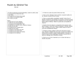 Poulet du Général Tao
              IGA.net




1 lb (454 g) poitrines de poulet désossées, coupés en petits cubes   1. Enrober les cubes de poulet de fécule de maïs.
2 c.à soupe (30 ml) fécule de maïs
1 oeuf, battu                                                        2. Dans un bol, mélanger l'oeuf, la farine, la poudre à pâte et le
3 c.à soupe (45 ml) farine tout-usage                                sel. Ajouter le poulet et bien enrober.
1/2 c.à thé (2 ml) poudre à pâte
1/2 c.à thé (2 ml) sel                                               3. Dans un grand poêlon antiadhésif, chauffer l'huile à feu vif.
                                                                     Ajouter le poulet et cuire pendant 10 minutes en remuant souvent
Sauce :                                                              jusqu'à ce que le poulet soit doré à l'extérieur et qu'il ait perdu sa
1/4 tasse (65 ml) huile végétale                                     teinte rosée à l'intérieur. Mettre le poulet dans une assiette et
2 c.à thé (10 ml) huile de sésame                                    réserver.
1 c.à soupe (15 ml) gingembre, râpé
1/4 tasse (65 ml) oignons verts, coupés en biseaux                   4. Ajouter l'huile de sésame, le gingembre et les oignons verts
1/4 tasse (65 ml) eau                                                dans le poêlon. Cuire à feu moyen-vif pendant 3 minutes. Ajouter
2 c.à soupe (30 ml) vinaigre blanc                                   l'eau, le vinaigre et le sucre. Laisser mijoter jusqu'à ce que le
1/4 tasse (65 ml) sucre                                              sucre soit complètement dissous.
1 c.à soupe (15 ml) fécule de maïs
1 c.à soupe (15 ml) sauce soya                                       5. Pendant ce temps, délayer la fécule de maïs dans la sauce
2 c.à soupe (30 ml) sauce aux huîtres                                soya. Ajouter le mélange de sauce soya, la sauce aux huîtres et le
2 c.à soupe (30 ml) ketchup                                          ketchup dans le poêlon. Laisser mijoter pendant 2 minutes ou
                                                                     jusqu'à ce que la sauce épaississe. Remettre le poulet dans la
                                                                     sauce et mélanger pour réchauffer le poulet.

                                                                     6. Servir sur un lit de riz basmati ou un riz blanc fait dans un
                                                                     bouillon de poulet.




                                                                          4 portions                      ID 594             Page 588
 