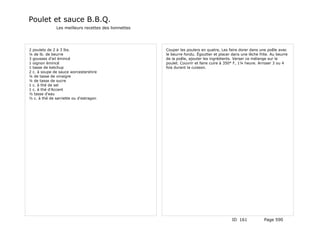 Poulet et sauce B.B.Q.
              Les meilleurs recettes des lionnettes




2 poulets de 2 à 3 lbs.                               Couper les poulers en quatre, Les faire dorer dans une poêle avec
¼ de lb. de beurre                                    le beurre fondu. Égoutter et placer dans une lèche frite. Au beurre
3 gousses d'ail émincé                                de la poêle, ajouter les ingrédients. Verser ce mélange sur le
1 oignon émincé                                       poulet. Couvrir et faire cuire à 350° F, 1¼ heure. Arroser 3 ou 4
1 tasse de ketchup                                    fois durant la cuisson.
2 c. à soupe de sauce worcestershire
¼ de tasse de vinaigre
¼ de tasse de sucre
1 c. à thé de sel
1 c. à thé d'Accent
½ tasse d'eau
½ c. à thé de sarriette ou d'estragon




                                                                                          ID 161            Page 590
 