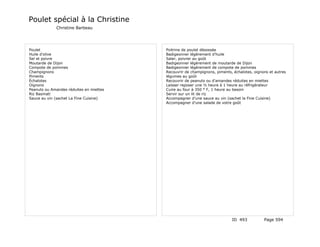 Poulet spécial à la Christine
             Christine Barbeau




Poulet                                   Poitrine de poulet désossée
Huile d'olive                            Badigeonner légèrement d'huile
Sel et poivre                            Saler, poivrer au goût
Moutarde de Dijon                        Badigeonner légèrement de moutarde de Dijon
Compote de pommes                        Badigeonner légèrement de compote de pommes
Champignons                              Recouvrir de champignons, piments, échalotes, oignons et autres
Piments                                  légumes au goût
Échalotes                                Recouvrir de peanuts ou d'amandes réduites en miettes
Oignons                                  Laisser reposer une ½ heure à 1 heure au réfrigérateur
Peanuts ou Amandes réduites en miettes   Cuire au four à 350 ° F, 1 heure au besoin
Riz Basmati                              Servir sur un lit de riz
Sauce au vin (sachet La Fine Cuisine)    Accompagner d'une sauce au vin (sachet la Fine Cuisine)
                                         Accompagner d'une salade de votre goût




                                                                           ID 493           Page 594
 