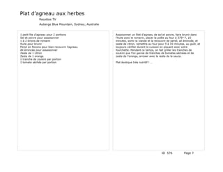 Plat d'agneau aux herbes
               Recettes TV
               Auberge Blue Mountain, Sydney, Australie


1 petit file d'agneau pour 2 portions                     Assaisonner un filet d'agneau de sel et poivre, faire brunir dans
Sel et poivre pour assaisonner                            l'huile avec le romarin, placer la poêle au four à 375° F, 10
1 à 2 brions de romarin                                   minutes, sortir la viande et la recouvrir de persil, ail émincée, et
Huile pour brunir                                         zeste de citron, remettre au four pour 5 à 10 minutes, au goût, et
Persil en flocons pour bien recouvrir l'agneau            toujours vérifier durant la cuisson en piquant avec votre
Ail émincée pour assaisonner                              fourchette. Pendant ce temps, on fait griller les tranches de
Zeste de 1 citron                                         zoukini que l'on garnie de tranches de tomates séchées et de
Zeste de 1 orange                                         zeste de l'orange, arroser avec le reste de la sauce.
1 tranche de zoukini par portion
1 tomate séchée par portion                               Plat éxotique très nutritif ! …




                                                                                               ID 576            Page 7
 