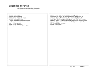 Bouchées surprise
              Les meilleurs recettes des lionnettes




½ lb. de bœuf haché                                   Faire brunir le bœuf et l'oignondans la margarine.
½ tasse de raisins secs                               Incorporer les raisins, les assaisonnements, le ketchup, les
¼ de c. à thé de clou de girofle                      amandes et chauffer, retirer du feu. Séparer lapâte en 4
½ tasse de ketchup rouge                              rectangles. Couper chaque rectangle en deux pour faire un carré
2 boîtes de pâte à croissants congelés                de 4 pcs.. Placer 1 c. à thé de viande dans chacun. Replier chaque
1 petit oignon                                        coinau centre. Cuire au four sur une tôle légèrement graissée à
½ c. à thé de cannelle                                375° F de 10 à 12 minutes.
¼ de c. à thé de sel d'ail                            Donne 16 bouchées.
¼ de tasse d'amandes rôties effilées




                                                                                         ID 141            Page 83
 