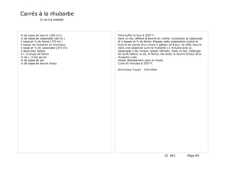 Carrés à la rhubarbe
              Si on s'y mettait




¾ de tasse de beurre (180 ml.)       Préchauffer le four à 350° F.
¼ de tasse de cassonade (60 ml.)     Dans un bol, défaire le beurre en crème. Incorporer la cassonade
1 tasse et ½ de farine (375 ml.)     et 1 tasses et ½ de farine. Presser cette préparation contre le
4 tasses de rhubarbe en morceaux     fond et les parois d'un moule à gâteau de 8 pcs. de côté, beurré.
1 tasse et ½ de cassonade (375 ml)   Dans une casserole cuire la rhubarbe 15 minutes avec la
3 œufs bien battus                   cassonade à feu moyen, laisser refroidir. Dans un bol, mélanger
3 c. à soupe de farine               les œufs battus, le sel, la farine, les œufs, le beurre fondus et la
¼ de c. à thé de sel                 rhubarbe cuite.
¼ de tasse de lait                   Verser délicatement dans le moule.
¼ de tasse de beurre fondu           Cuire 45 minutes à 350° F.

                                     Dominique Touzin - Infirmière




                                                                          ID 443            Page 89
 